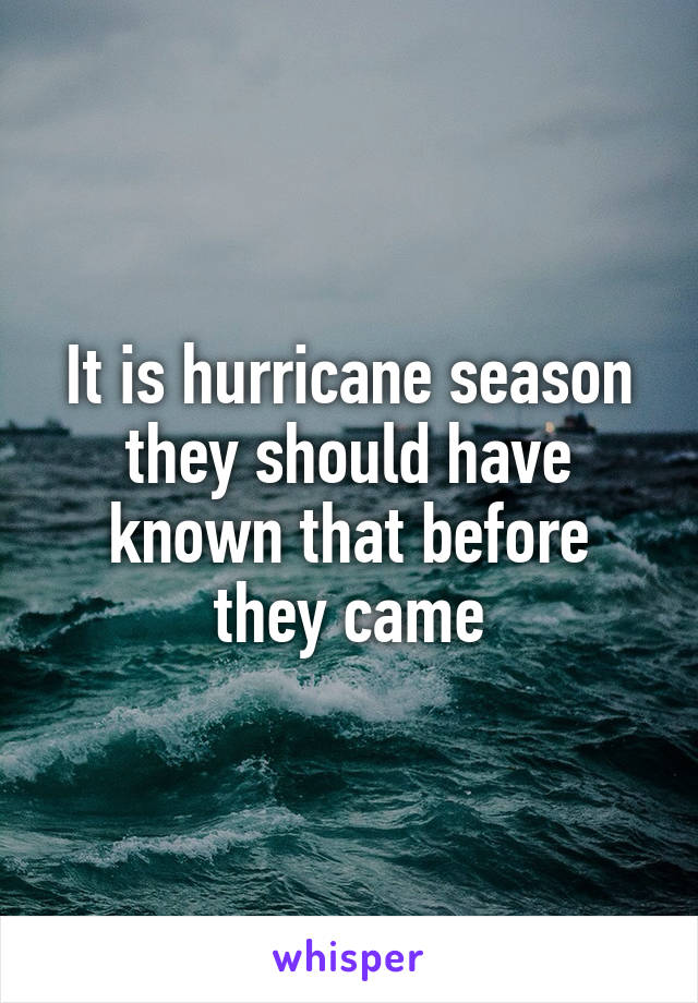 It is hurricane season they should have known that before they came