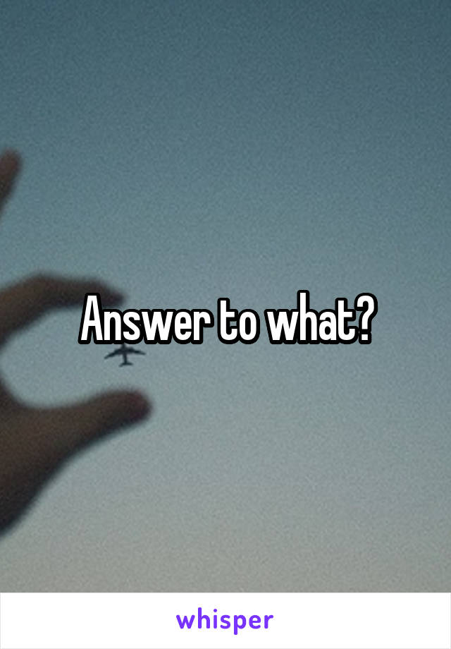 Answer to what?