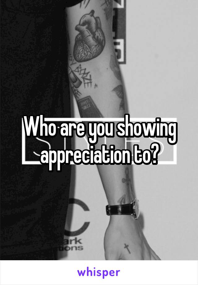Who are you showing appreciation to?