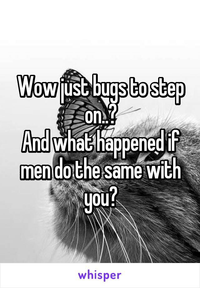 Wow just bugs to step on..?
And what happened if men do the same with you?