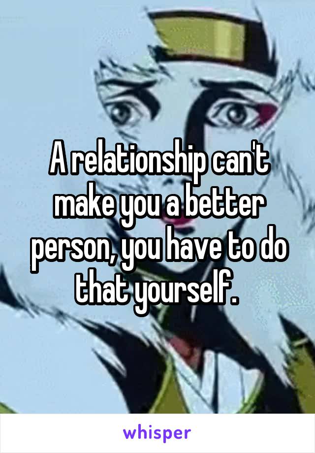 A relationship can't make you a better person, you have to do that yourself. 
