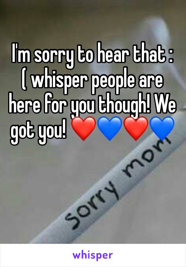 I'm sorry to hear that :( whisper people are here for you though! We got you! ❤️💙❤️💙