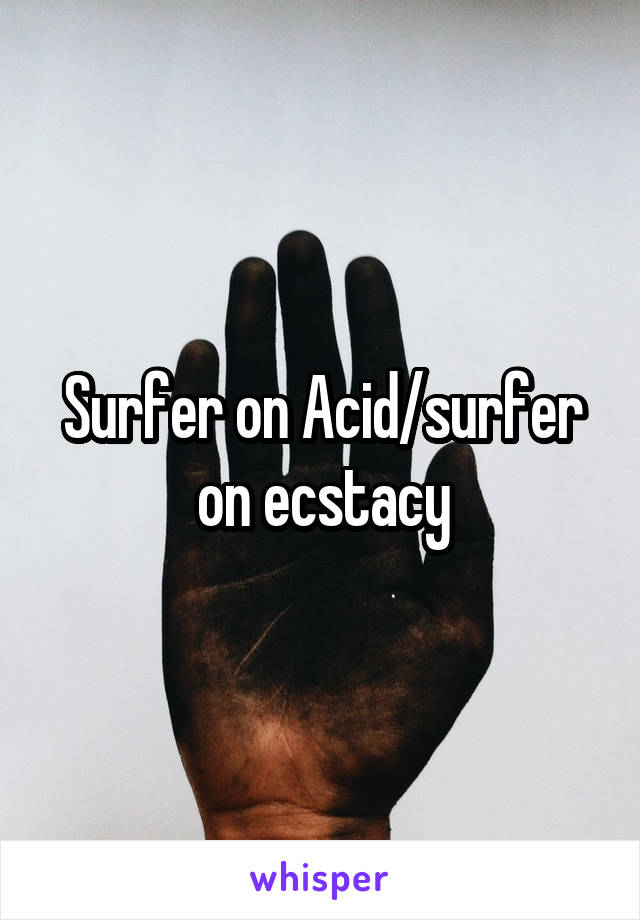 Surfer on Acid/surfer on ecstacy