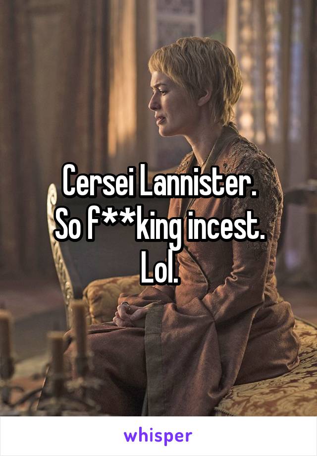 Cersei Lannister.
So f**king incest.
Lol.
