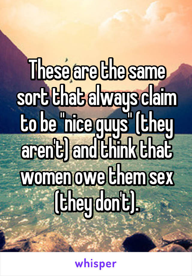 These are the same sort that always claim to be "nice guys" (they aren't) and think that women owe them sex (they don't).
