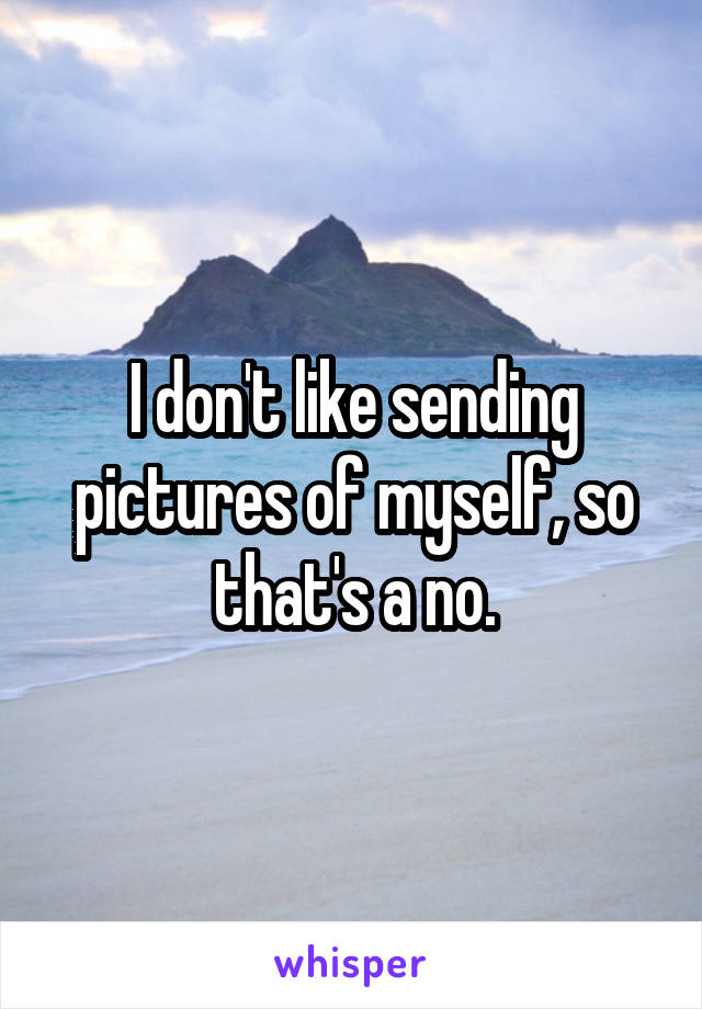 I don't like sending pictures of myself, so that's a no.
