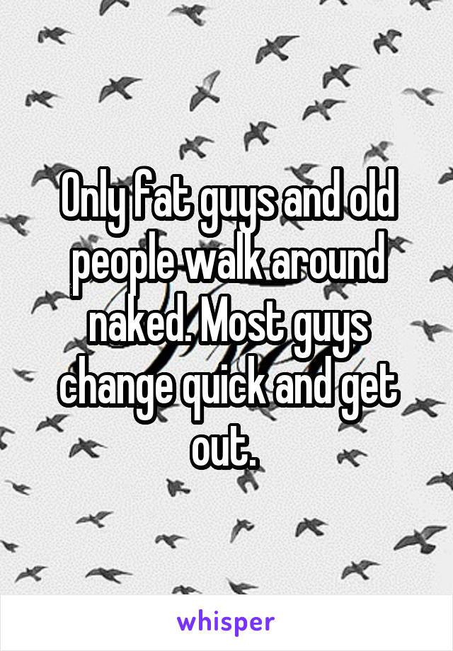 Only fat guys and old people walk around naked. Most guys change quick and get out. 