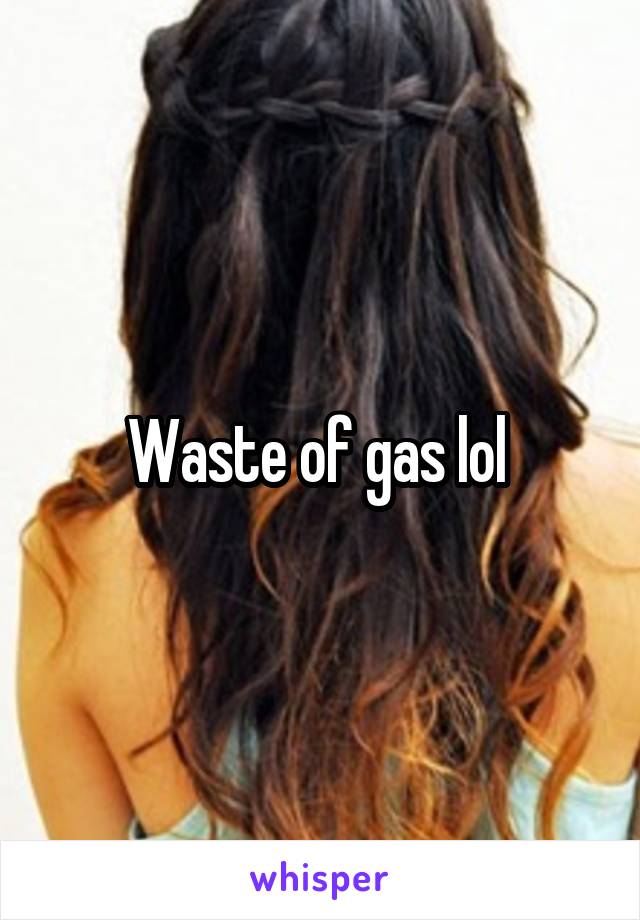 Waste of gas lol 