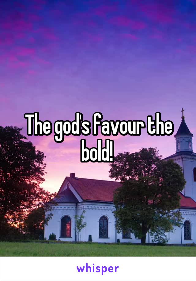 The god's favour the bold! 