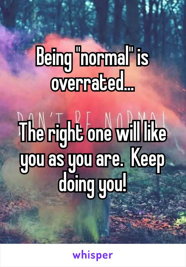 Being "normal" is overrated…

The right one will like you as you are.  Keep doing you!