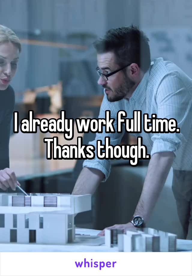 I already work full time. Thanks though.