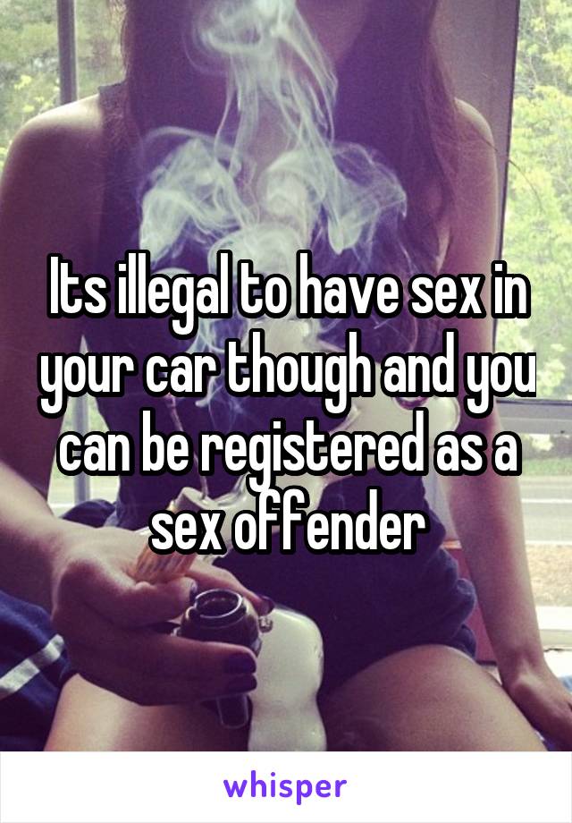 Its illegal to have sex in your car though and you can be registered as a sex offender