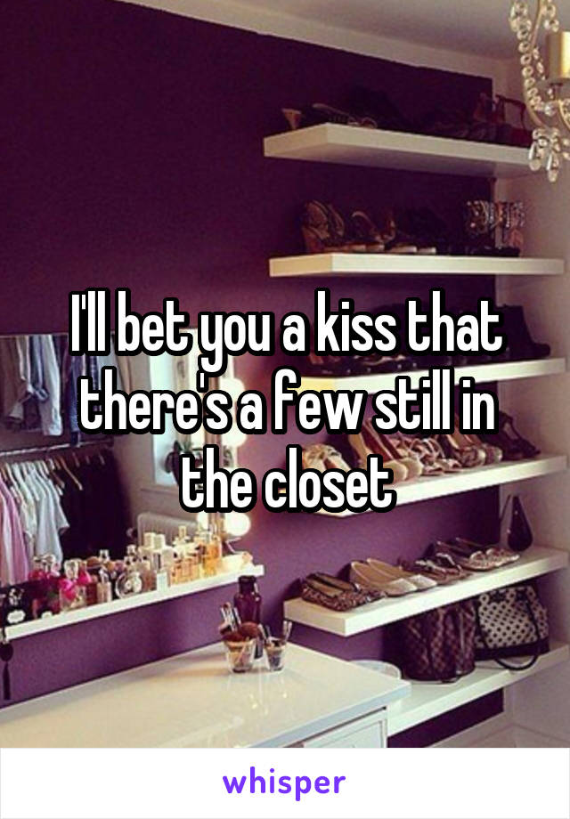I'll bet you a kiss that there's a few still in the closet