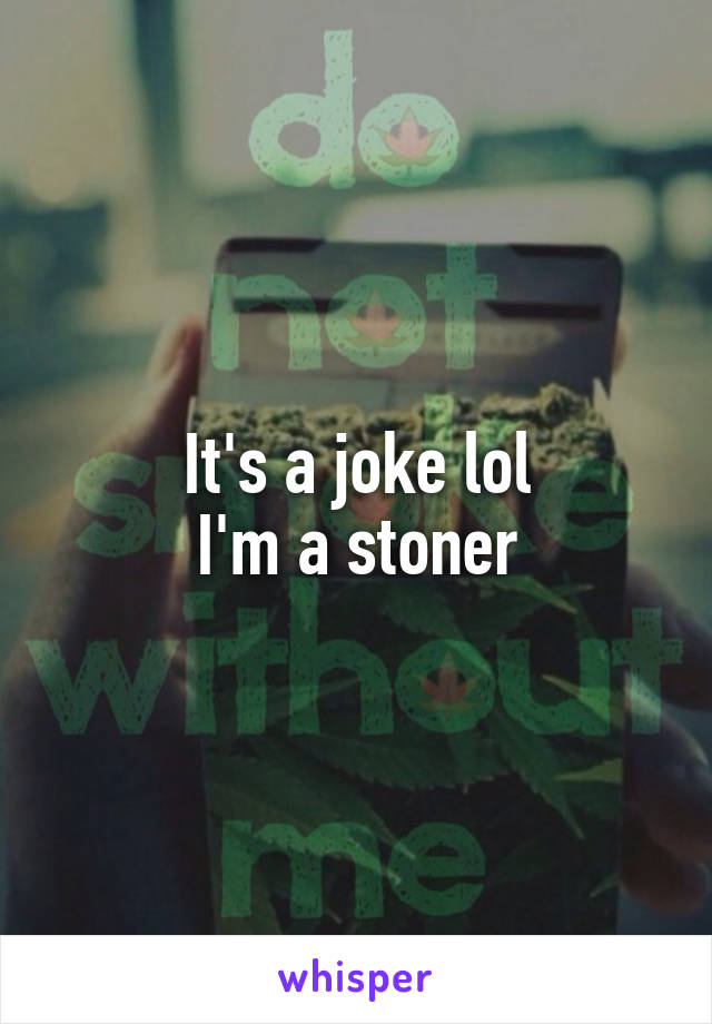 It's a joke lol
I'm a stoner