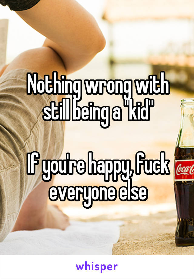 Nothing wrong with still being a "kid"

If you're happy, fuck everyone else