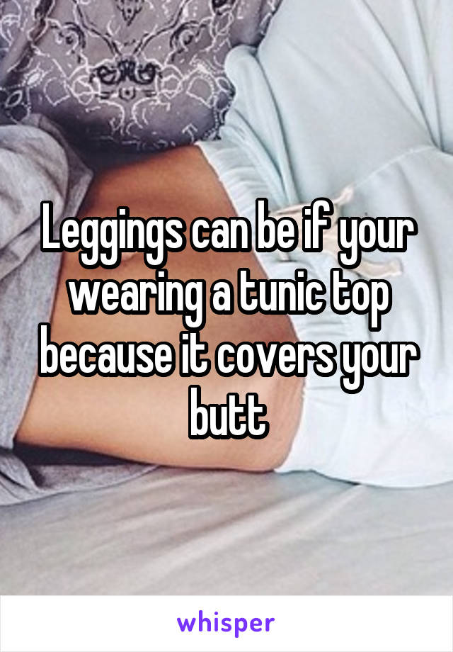 Leggings can be if your wearing a tunic top because it covers your butt
