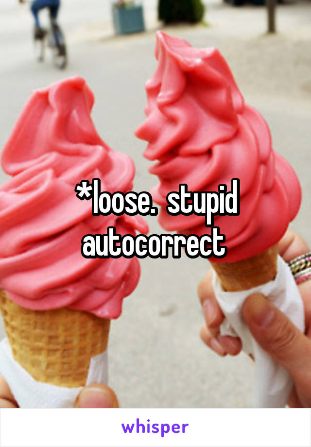 *loose.  stupid autocorrect 