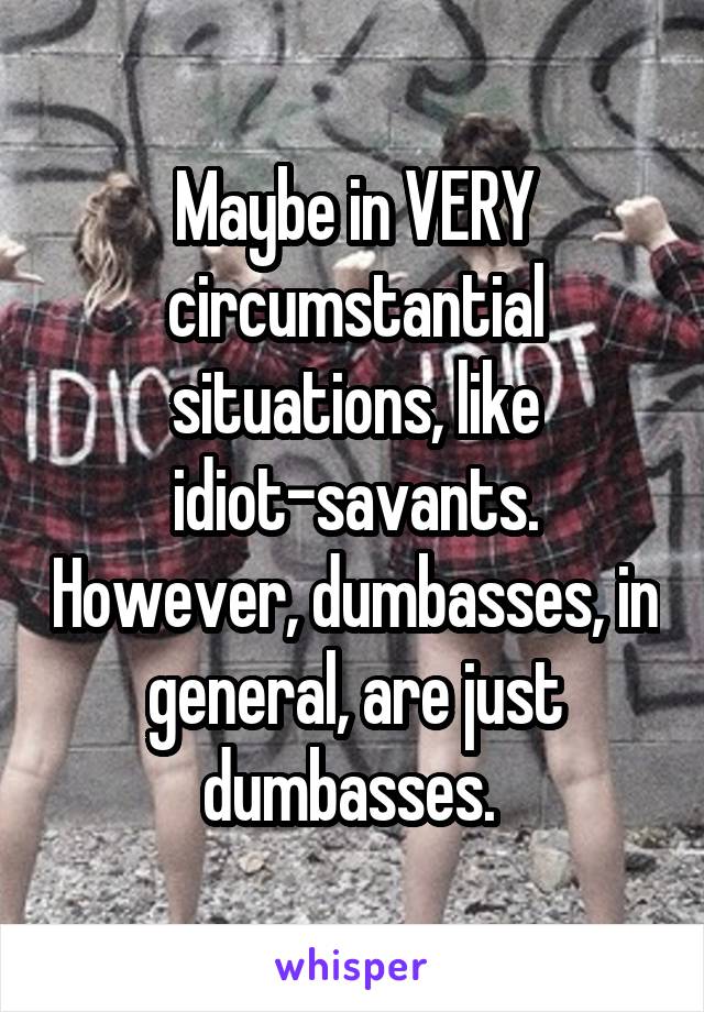 Maybe in VERY circumstantial situations, like idiot-savants. However, dumbasses, in general, are just dumbasses. 