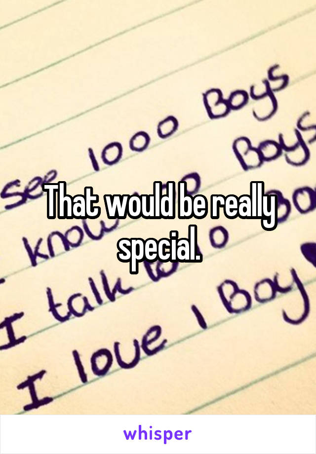 That would be really special.