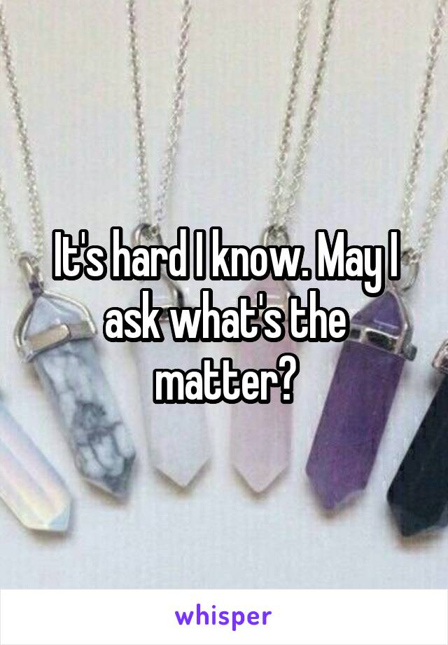 It's hard I know. May I ask what's the matter?