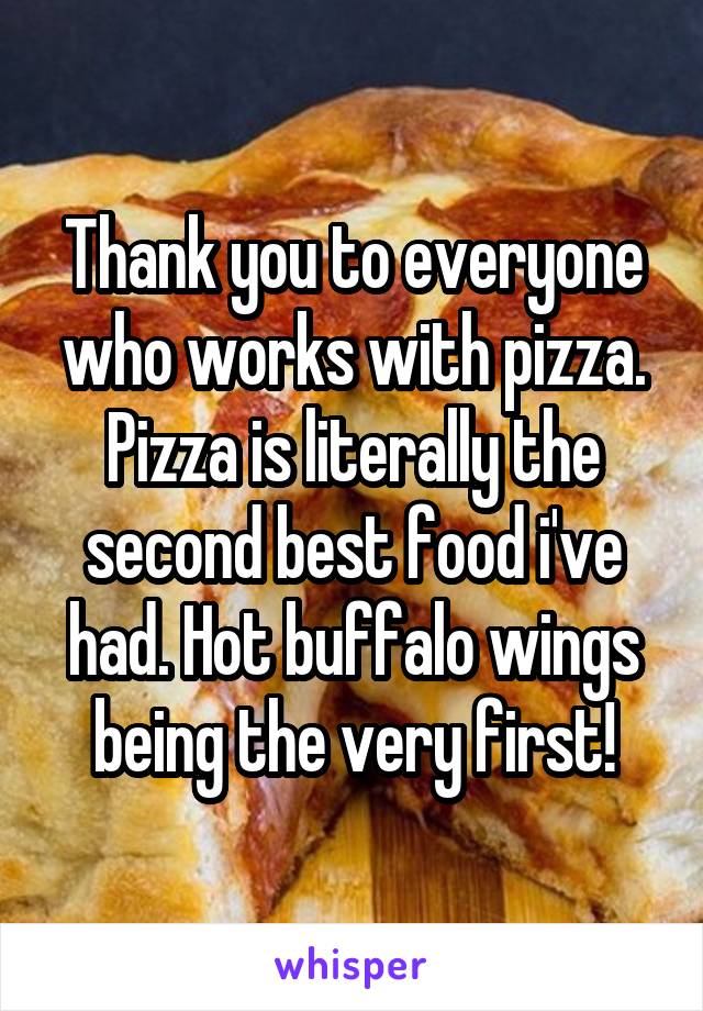 Thank you to everyone who works with pizza. Pizza is literally the second best food i've had. Hot buffalo wings being the very first!