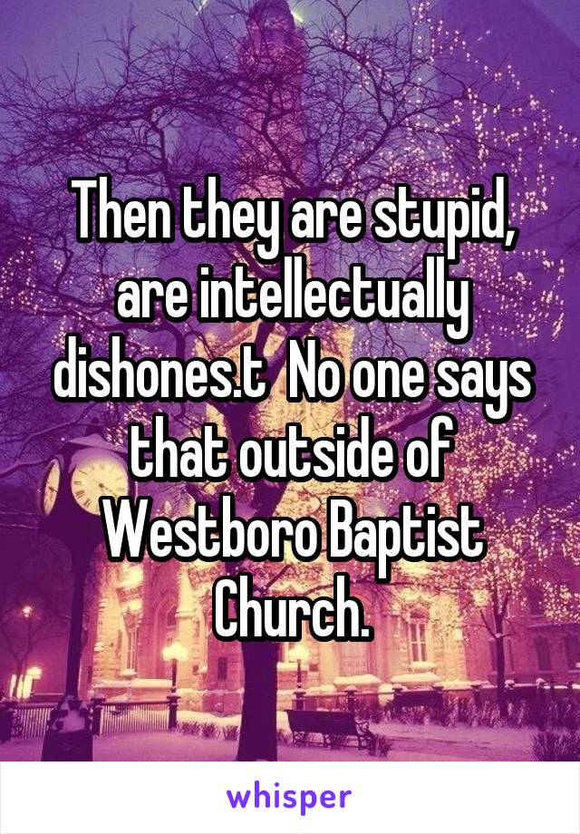 Then they are stupid, are intellectually dishones.t  No one says that outside of Westboro Baptist Church.
