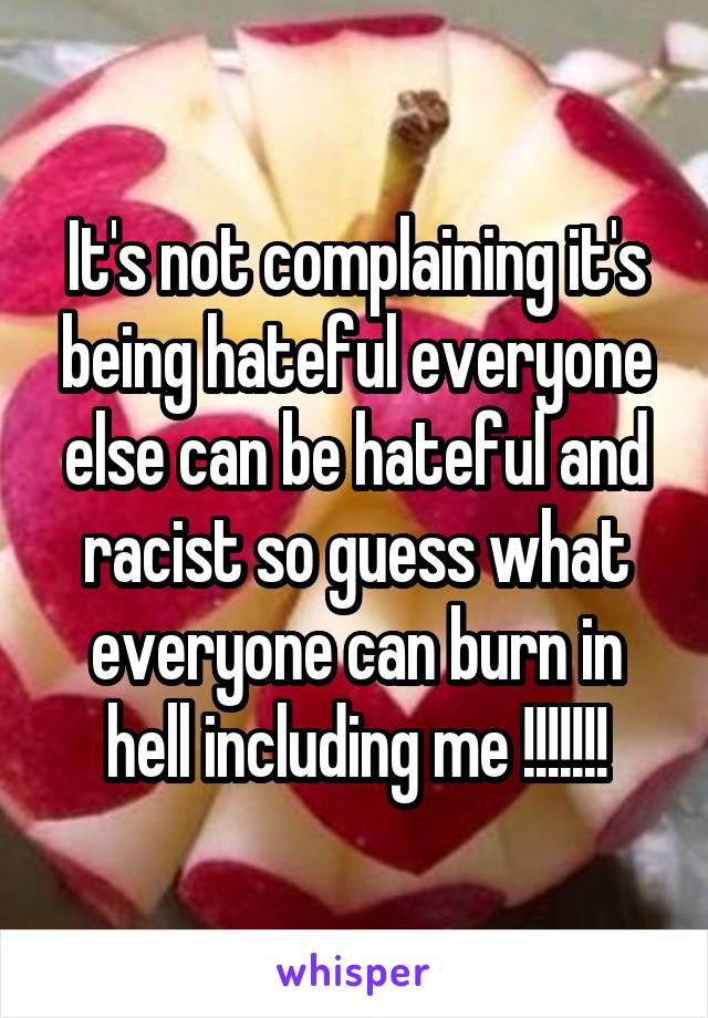 It's not complaining it's being hateful everyone else can be hateful and racist so guess what everyone can burn in hell including me !!!!!!!
