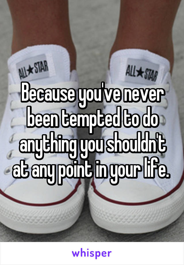 Because you've never been tempted to do anything you shouldn't at any point in your life. 