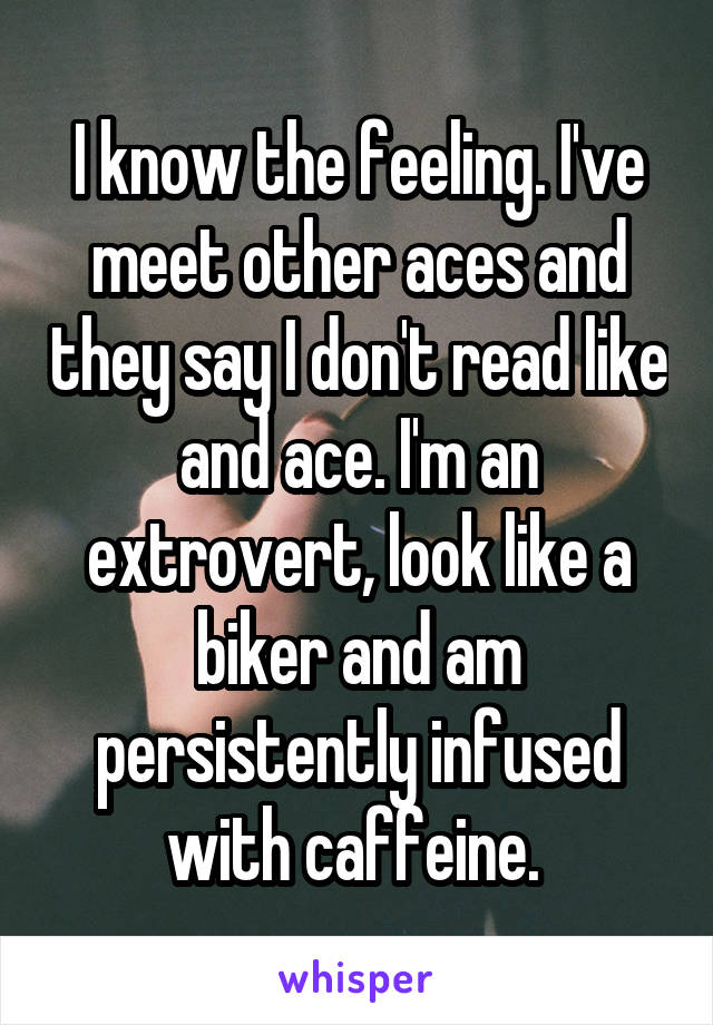 I know the feeling. I've meet other aces and they say I don't read like and ace. I'm an extrovert, look like a biker and am persistently infused with caffeine. 