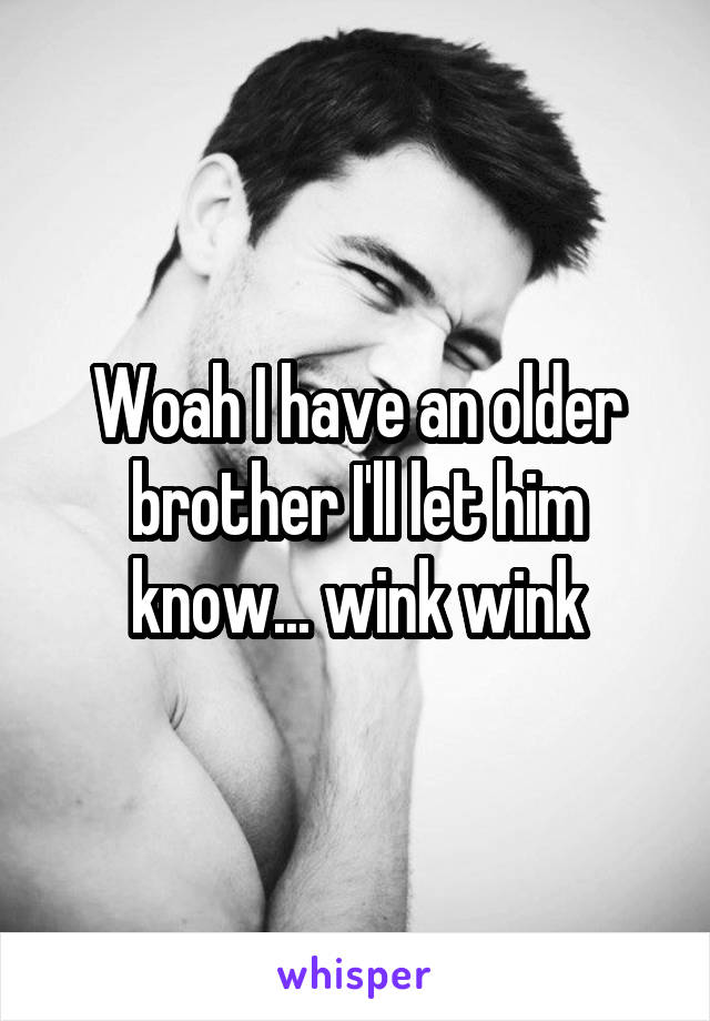 Woah I have an older brother I'll let him know... wink wink