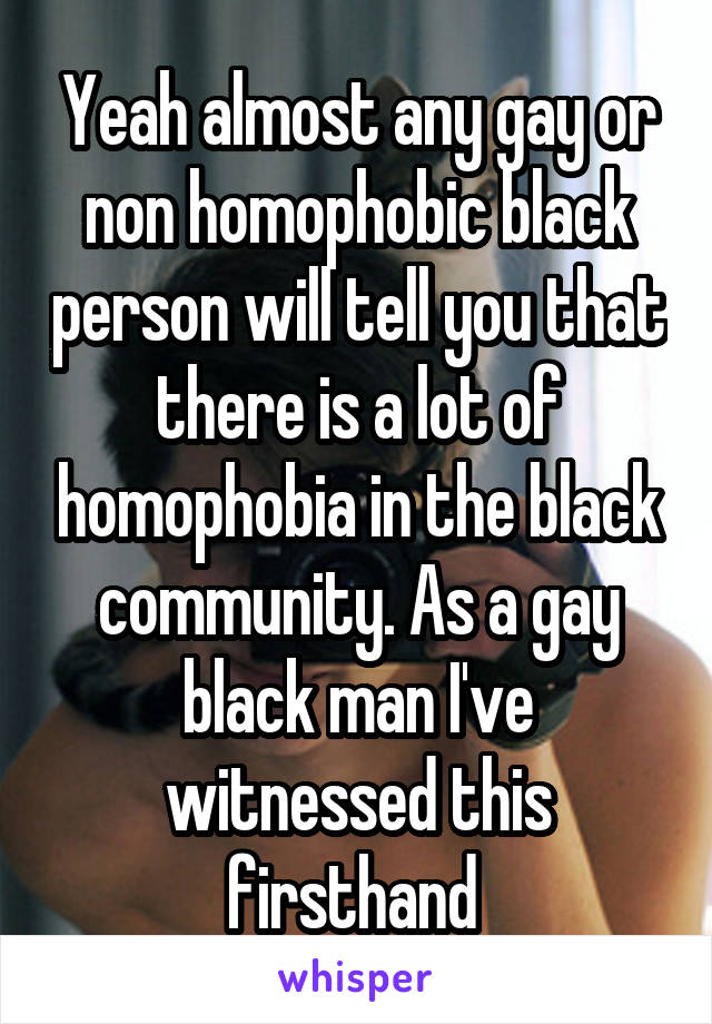 Yeah almost any gay or non homophobic black person will tell you that there is a lot of homophobia in the black community. As a gay black man I've witnessed this firsthand 