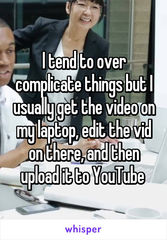 I tend to over complicate things but I usually get the video on my laptop, edit the vid on there, and then upload it to YouTube 