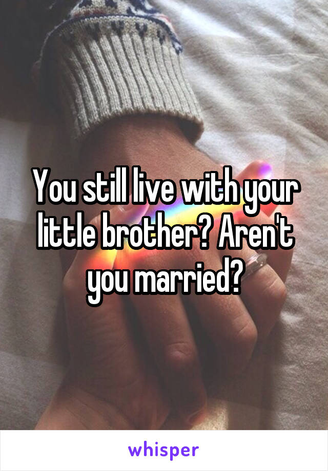 You still live with your little brother? Aren't you married?
