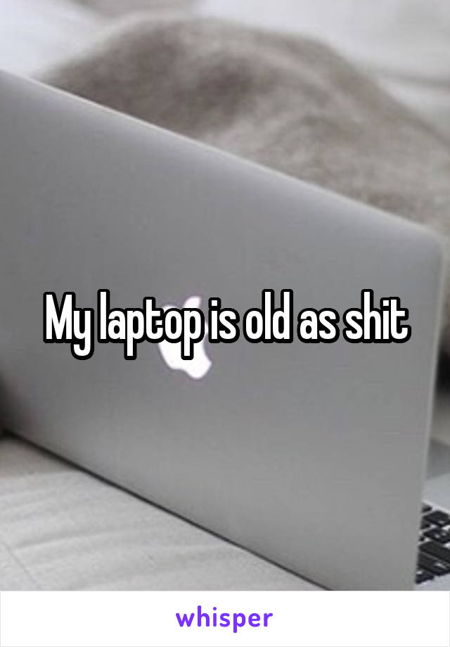 My laptop is old as shit