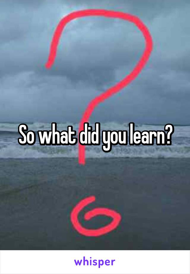 So what did you learn?