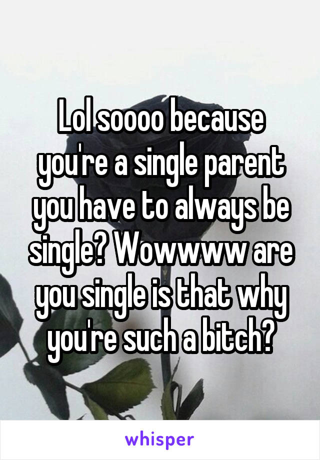 Lol soooo because you're a single parent you have to always be single? Wowwww are you single is that why you're such a bitch?