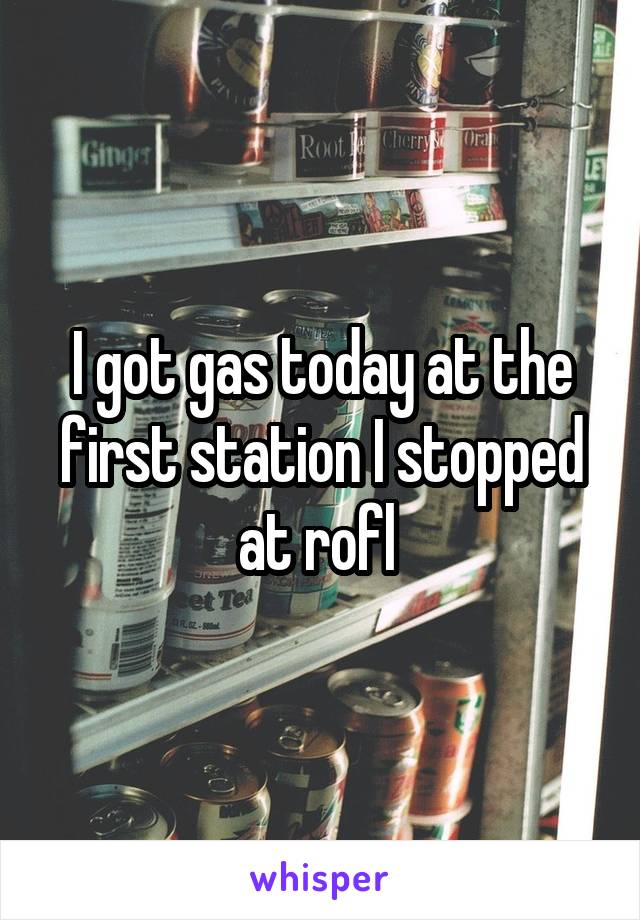 I got gas today at the first station I stopped at rofl 