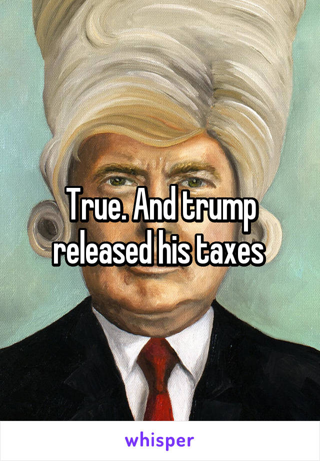 True. And trump released his taxes 