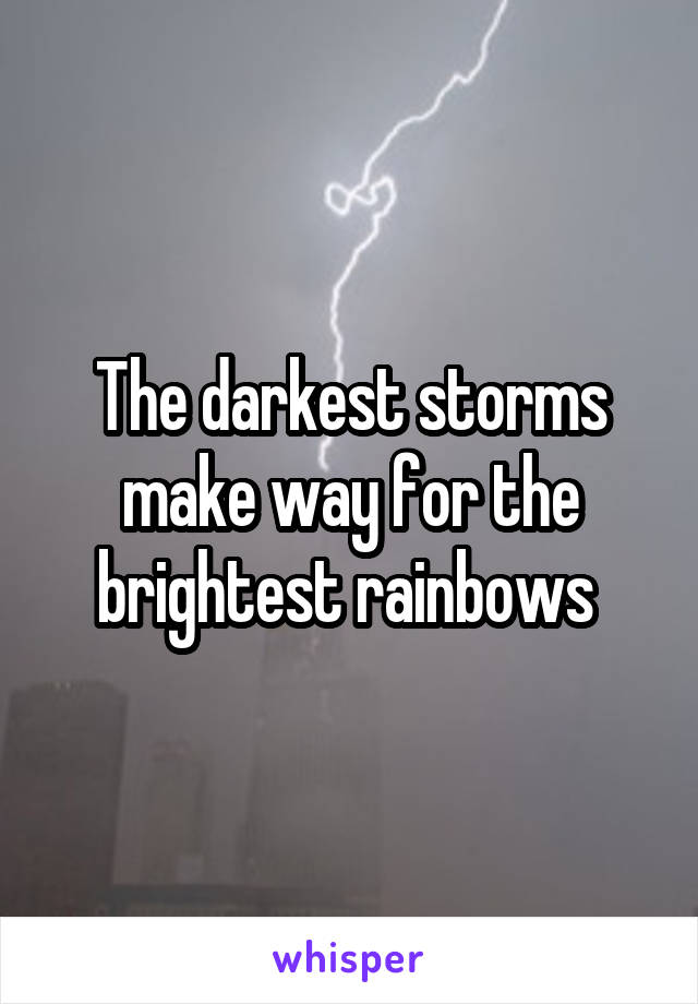 The darkest storms make way for the brightest rainbows 