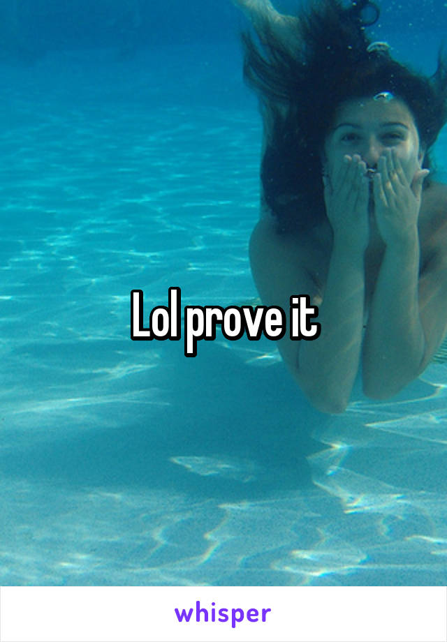 Lol prove it