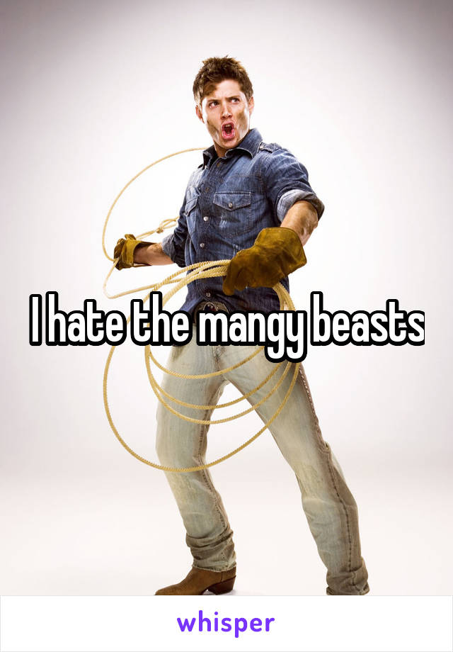 I hate the mangy beasts