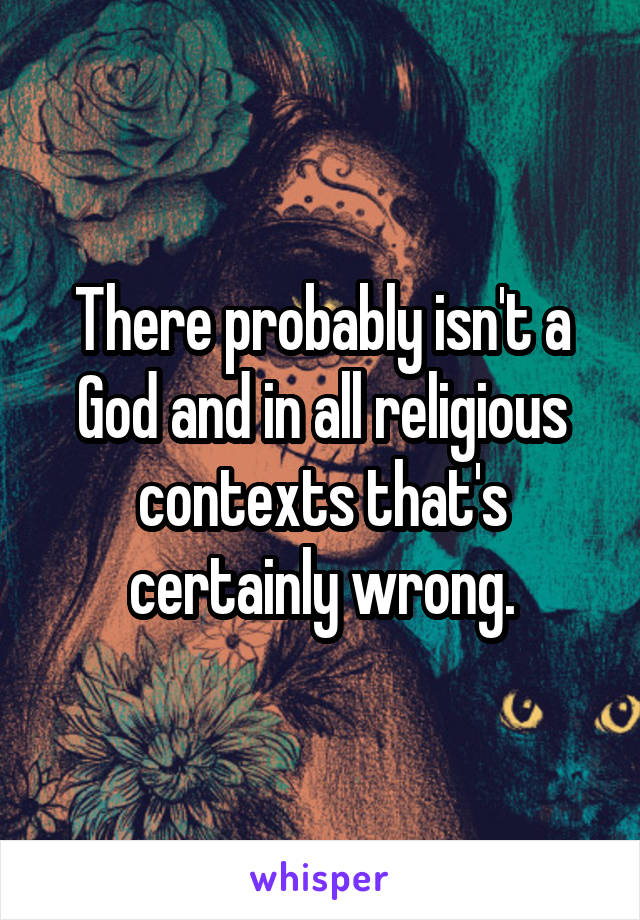 There probably isn't a God and in all religious contexts that's certainly wrong.