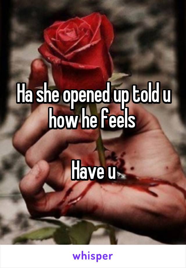 Ha she opened up told u how he feels 

Have u
