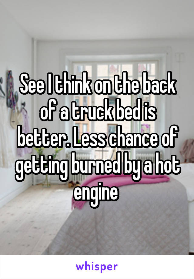 See I think on the back of a truck bed is better. Less chance of getting burned by a hot engine 