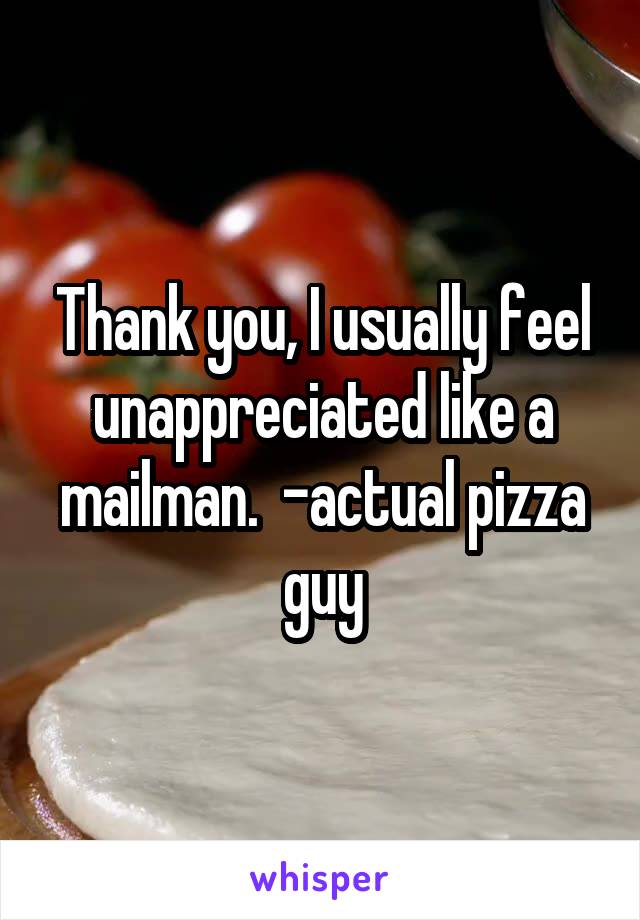 Thank you, I usually feel unappreciated like a mailman.  -actual pizza guy