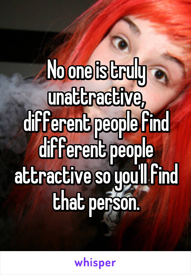 No one is truly unattractive, different people find different people attractive so you'll find that person.