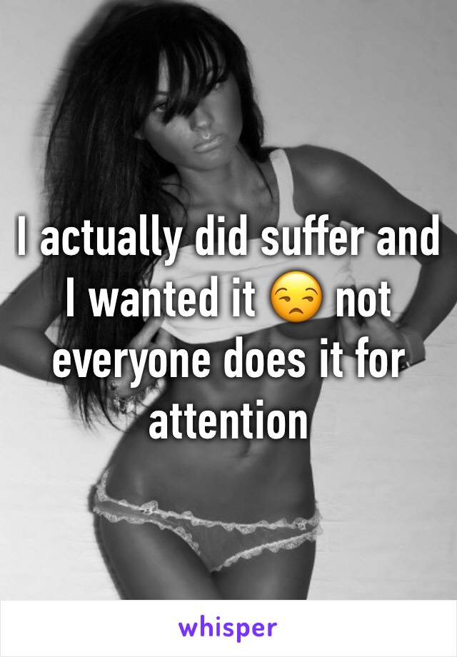 I actually did suffer and I wanted it 😒 not everyone does it for attention 