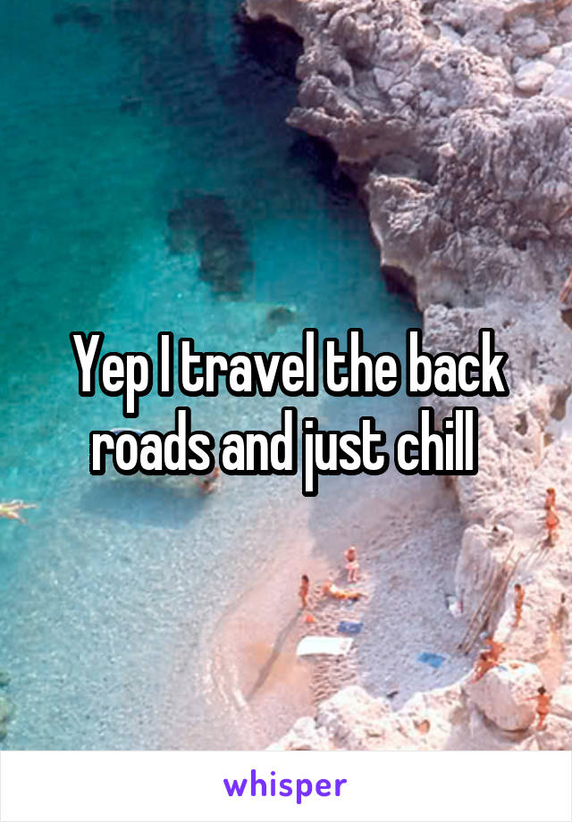 Yep I travel the back roads and just chill 