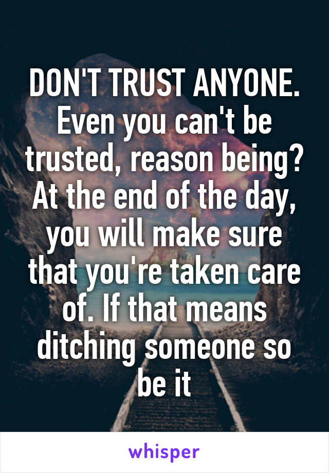 DON'T TRUST ANYONE. Even you can't be trusted, reason being? At the end of the day, you will make sure that you're taken care of. If that means ditching someone so be it