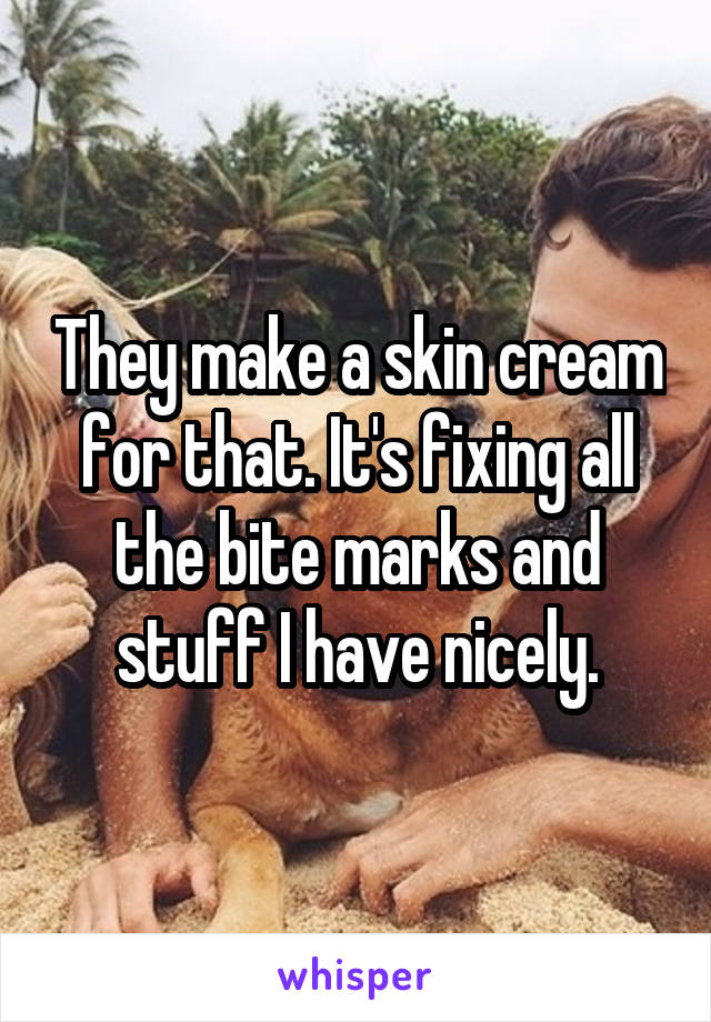 They make a skin cream for that. It's fixing all the bite marks and stuff I have nicely.